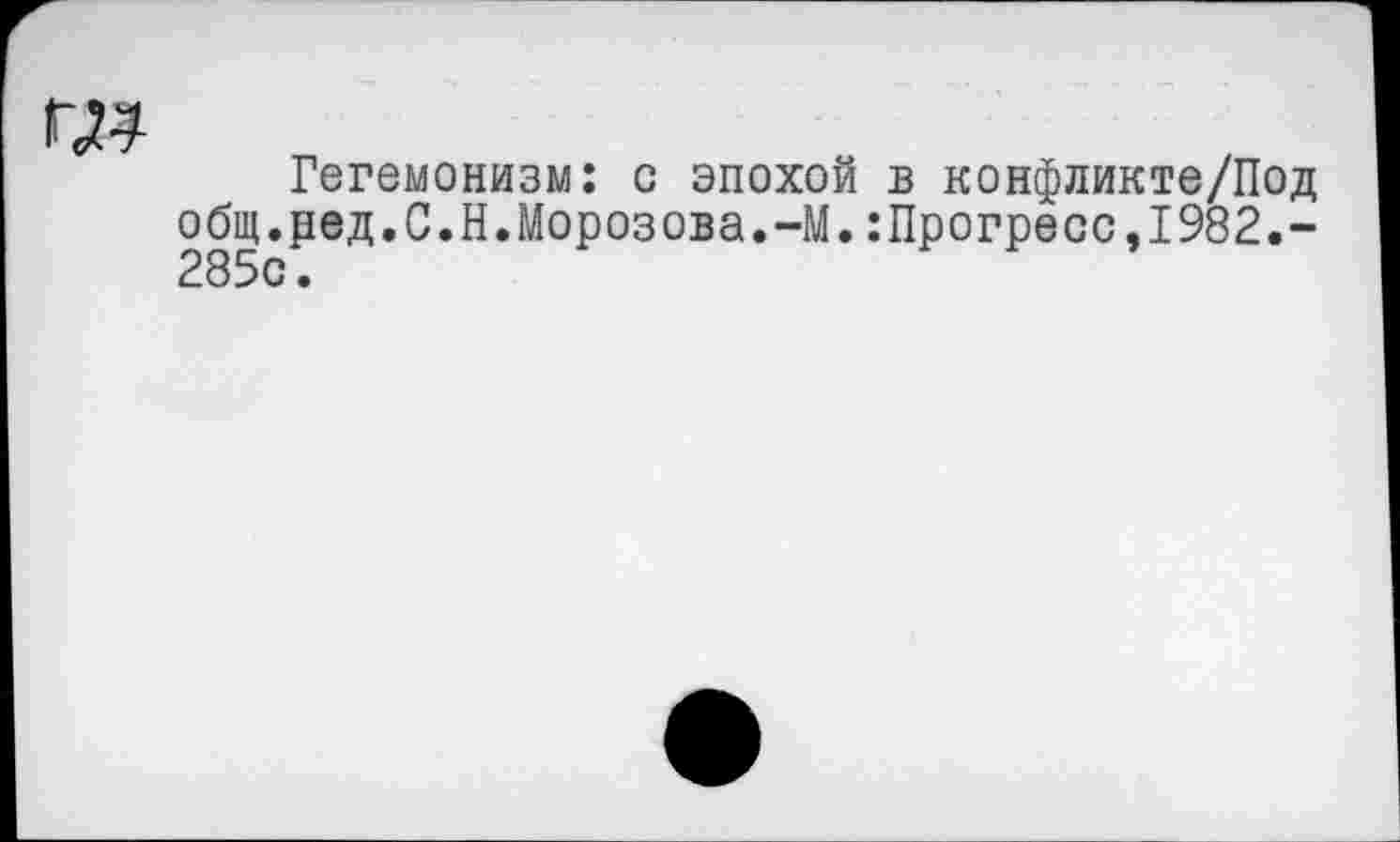 ﻿Гегемонизм: с эпохой в конфликте/Под общ.ред.С.Н.Морозова.-М.:Прогресс,1982.-